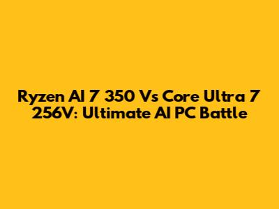 Ryzen AI 7 350 Vs Core Ultra 7 256V: Ultimate AI PC Battle