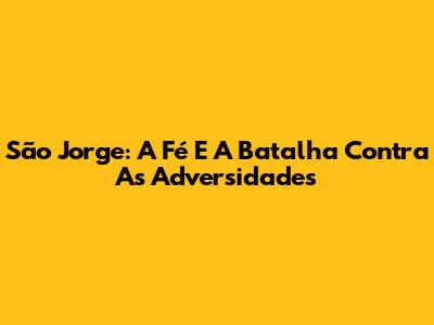 São Jorge: A Fé E A Batalha Contra As Adversidades