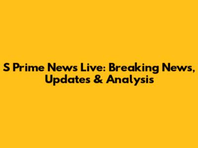 S Prime News Live: Breaking News, Updates & Analysis