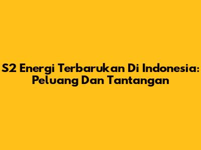 S2 Energi Terbarukan Di Indonesia: Peluang Dan Tantangan