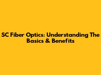 SC Fiber Optics: Understanding The Basics & Benefits