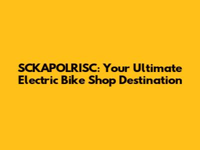 SCKAPOLRISC: Your Ultimate Electric Bike Shop Destination