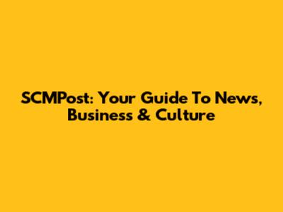 SCMPost: Your Guide To News, Business & Culture