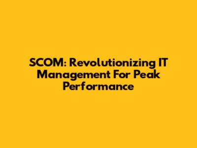 SCOM: Revolutionizing IT Management For Peak Performance