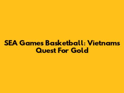 SEA Games Basketball: Vietnam's Quest For Gold