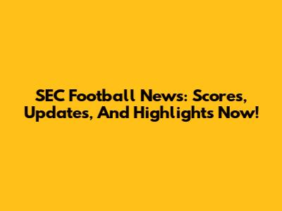 SEC Football News: Scores, Updates, And Highlights Now!