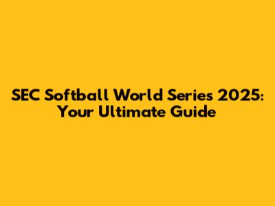 SEC Softball World Series 2025: Your Ultimate Guide