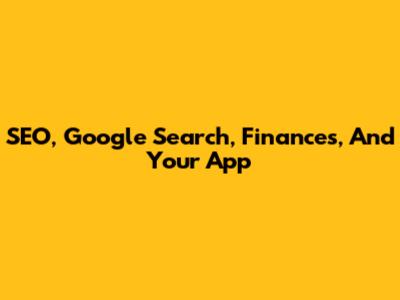 SEO, Google Search, Finances, And Your App
