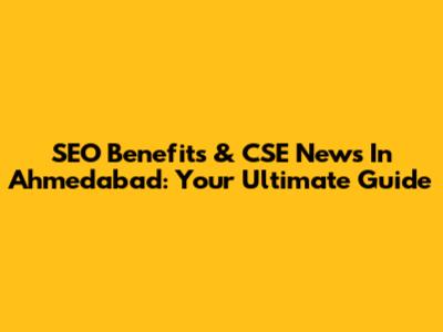 SEO Benefits & CSE News In Ahmedabad: Your Ultimate Guide