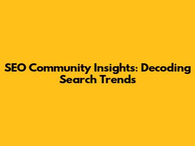 SEO Community Insights: Decoding Search Trends
