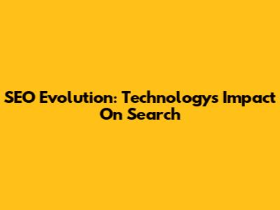 SEO Evolution: Technology's Impact On Search