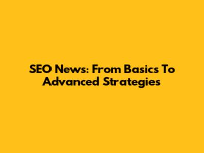 SEO News: From Basics To Advanced Strategies
