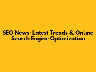 SEO News: Latest Trends & Online Search Engine Optimization
