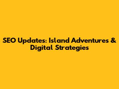 SEO Updates: Island Adventures & Digital Strategies