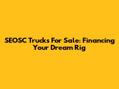 SEOSC Trucks For Sale: Financing Your Dream Rig