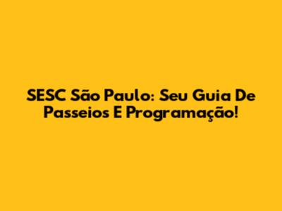 SESC São Paulo: Seu Guia De Passeios E Programação!