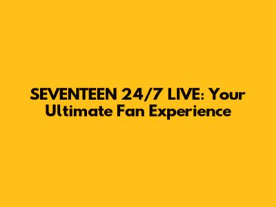 SEVENTEEN 24/7 LIVE: Your Ultimate Fan Experience