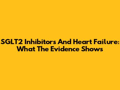 SGLT2 Inhibitors And Heart Failure: What The Evidence Shows