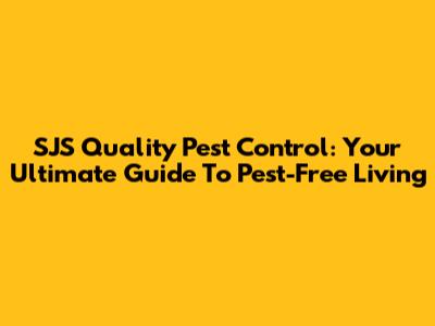SJS Quality Pest Control: Your Ultimate Guide To Pest-Free Living