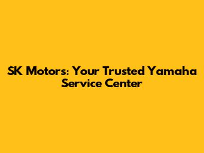 SK Motors: Your Trusted Yamaha Service Center