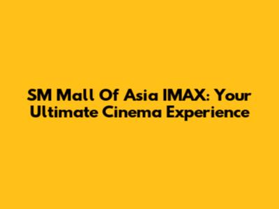 SM Mall Of Asia IMAX: Your Ultimate Cinema Experience