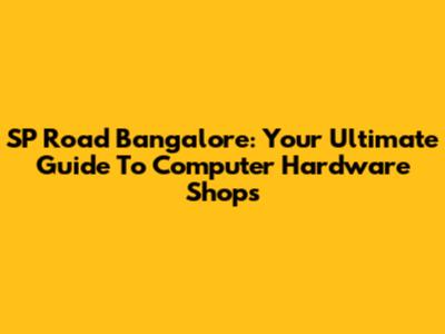 SP Road Bangalore: Your Ultimate Guide To Computer Hardware Shops
