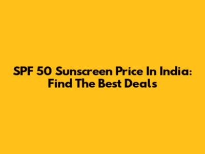 SPF 50 Sunscreen Price In India: Find The Best Deals