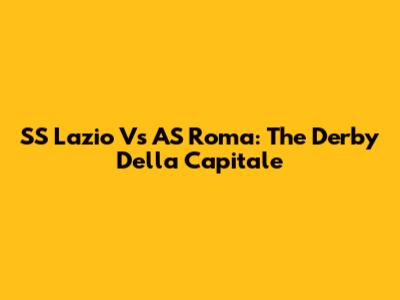 SS Lazio Vs AS Roma: The Derby Della Capitale