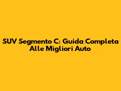 SUV Segmento C: Guida Completa Alle Migliori Auto