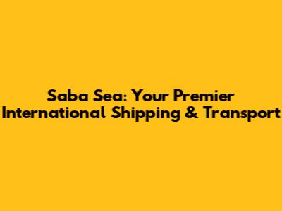 Saba Sea: Your Premier International Shipping & Transport