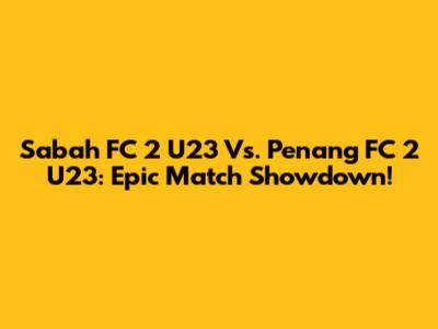 Sabah FC 2 U23 Vs. Penang FC 2 U23: Epic Match Showdown!