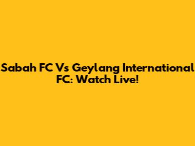 Sabah FC Vs Geylang International FC: Watch Live!