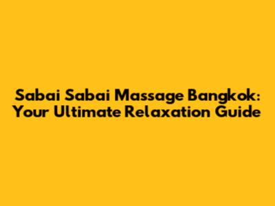 Sabai Sabai Massage Bangkok: Your Ultimate Relaxation Guide