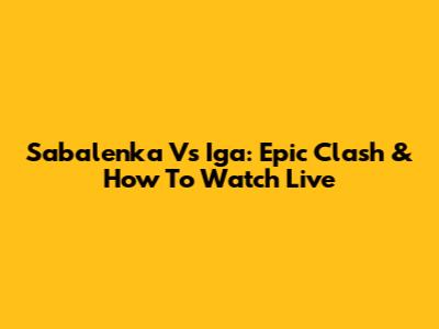 Sabalenka Vs Iga: Epic Clash & How To Watch Live