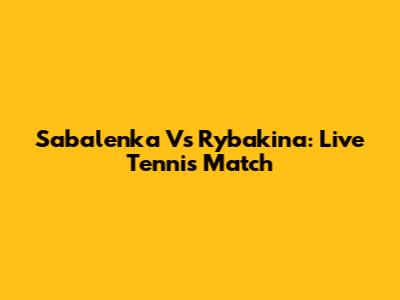 Sabalenka Vs Rybakina: Live Tennis Match