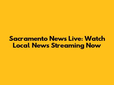 Sacramento News Live: Watch Local News Streaming Now