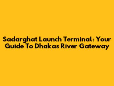 Sadarghat Launch Terminal: Your Guide To Dhaka's River Gateway