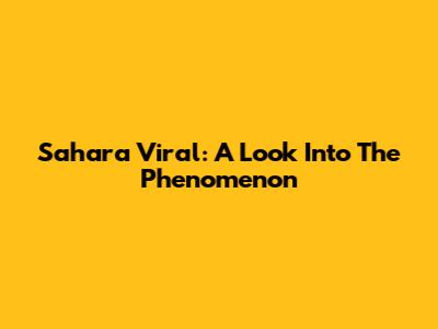 Sahara Viral: A Look Into The Phenomenon