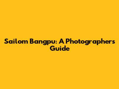 Sailom Bangpu: A Photographer's Guide