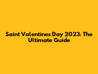 Saint Valentine's Day 2023: The Ultimate Guide