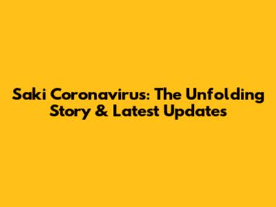 Saki Coronavirus: The Unfolding Story & Latest Updates