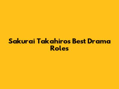 Sakurai Takahiro's Best Drama Roles