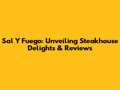 Sal Y Fuego: Unveiling Steakhouse Delights & Reviews
