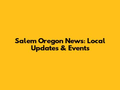 Salem Oregon News: Local Updates & Events