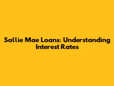 Sallie Mae Loans: Understanding Interest Rates
