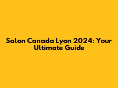 Salon Canada Lyon 2024: Your Ultimate Guide