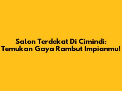 Salon Terdekat Di Cimindi: Temukan Gaya Rambut Impianmu!