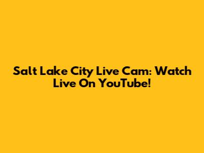 Salt Lake City Live Cam: Watch Live On YouTube!
