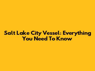 Salt Lake City Vessel: Everything You Need To Know