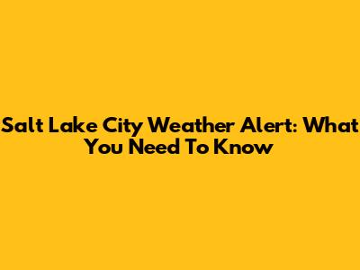Salt Lake City Weather Alert: What You Need To Know